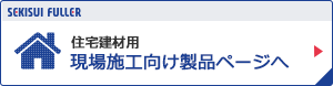 住宅建材用 現場施工向け製品ページへ