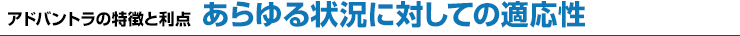 アドバントラの特徴と利点　あらゆる状況に対しての適応性