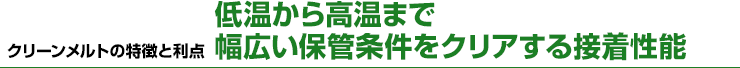 クリーンメルトの特徴と利点　低温から高温まで幅広い保管条件をクリアする接着性能