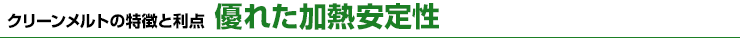 クリーンメルトの特徴と利点　優れた加熱安定性
