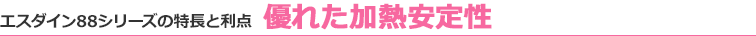 エスダイン88シリーズの特長と利点 優れた加熱安定性