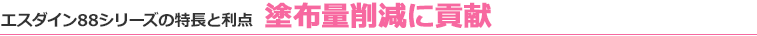 エスダイン88シリーズの特長と利点 塗布量削減に貢献