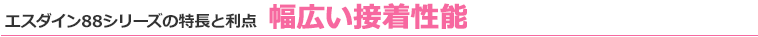 エスダイン88シリーズの特長と利点 幅広い接着性能